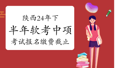 重要提醒！陕西2024年下半年软考中项考试报名缴费将于明日17：00截止