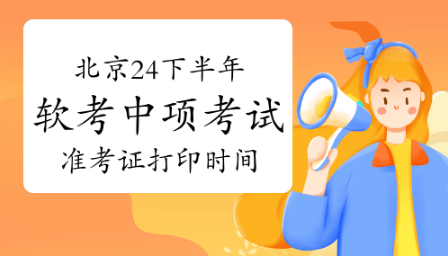 北京2024年下半年软考中项考试准考证打印指南及考试时间安排