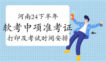 河南2024年下半年软考中项考试准考证打印及时间安排详解